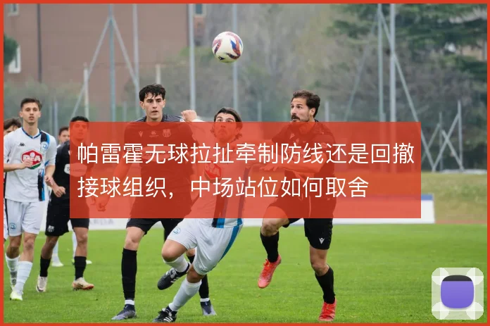 帕雷霍无球拉扯牵制防线还是回撤接球组织，中场站位如何取舍