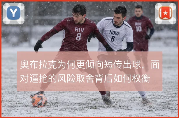 奥布拉克为何更倾向短传出球,面对逼抢的风险取舍背后如何权衡