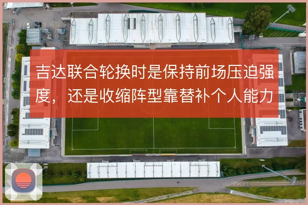 吉达联合轮换时是保持前场压迫强度,还是收缩阵型靠替补个人能力解决