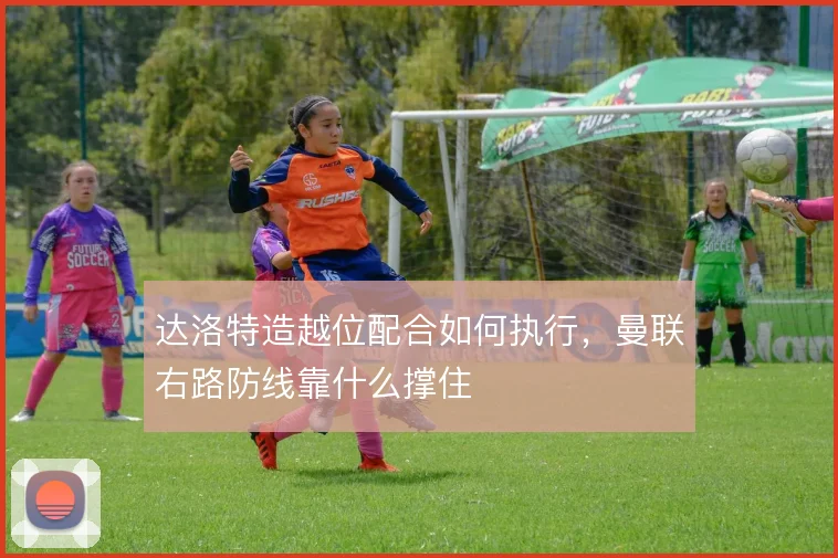 达洛特造越位配合如何执行，曼联右路防线靠什么撑住