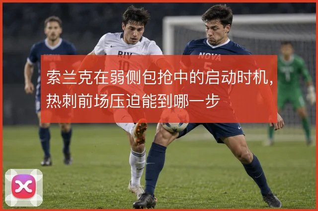 索兰克在弱侧包抢中的启动时机,热刺前场压迫能到哪一步