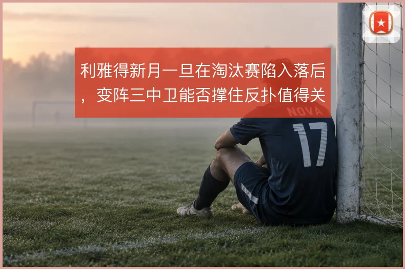利雅得新月一旦在淘汰赛陷入落后，变阵三中卫能否撑住反扑值得关注