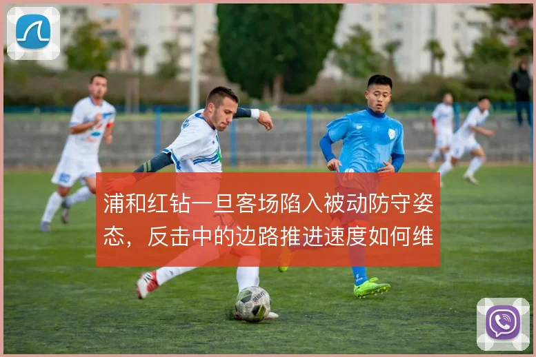 浦和红钻一旦客场陷入被动防守姿态,反击中的边路推进速度如何维持