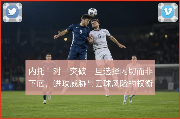 内托一对一突破一旦选择内切而非下底，进攻威胁与丢球风险的权衡怎么解