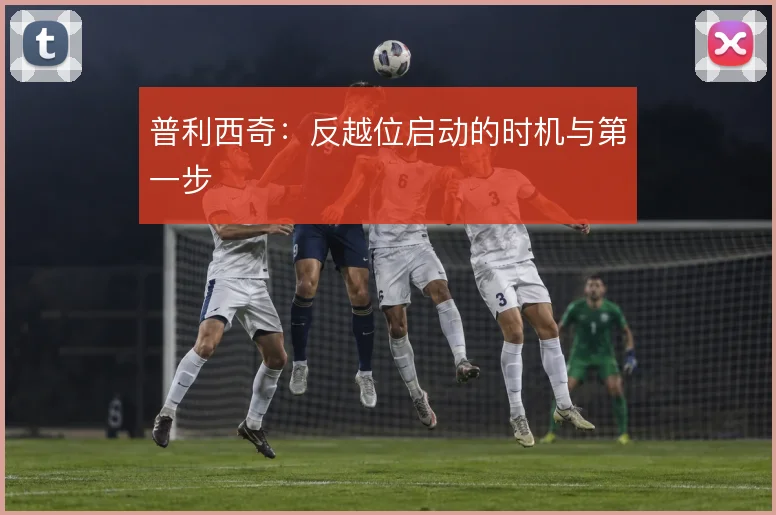 普利西奇：反越位启动的时机与第一步