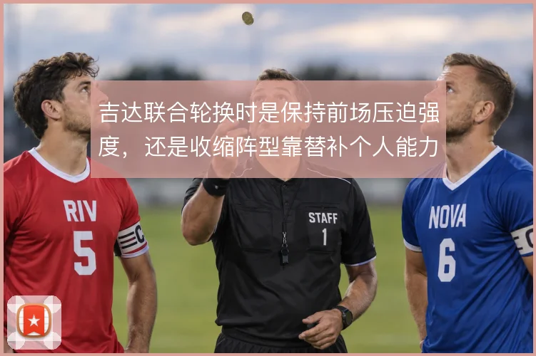 吉达联合轮换时是保持前场压迫强度,还是收缩阵型靠替补个人能力解决