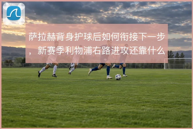萨拉赫背身护球后如何衔接下一步,新赛季利物浦右路进攻还靠什么撑住