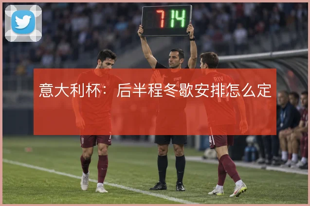 意大利杯:后半程冬歇安排怎么定