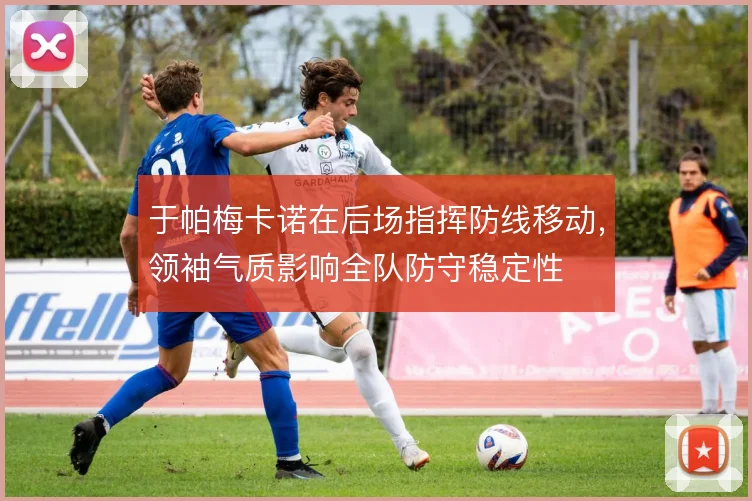 于帕梅卡诺在后场指挥防线移动,领袖气质影响全队防守稳定性