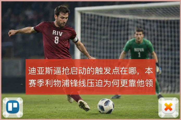 迪亚斯逼抢启动的触发点在哪,本赛季利物浦锋线压迫为何更靠他领跑
